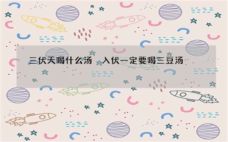 三伏天喝什么汤 入伏一定要喝三豆汤